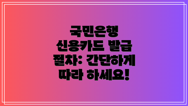 국민은행 신용카드 발급 절차: 간단하게 따라 하세요!