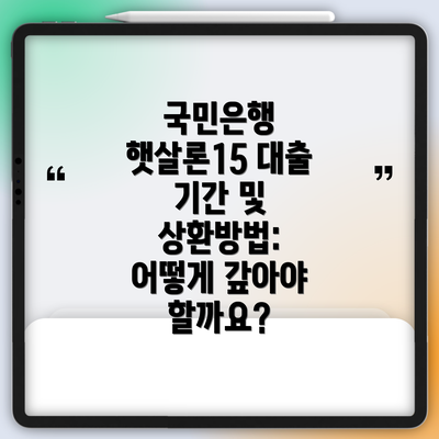 국민은행 햇살론15 대출 기간 및 상환방법: 어떻게 갚아야 할까요?
