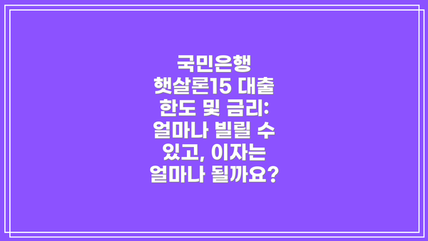 국민은행 햇살론15 대출 한도 및 금리: 얼마나 빌릴 수 있고, 이자는 얼마나 될까요?