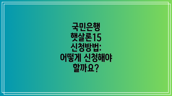 국민은행 햇살론15 신청방법: 어떻게 신청해야 할까요?