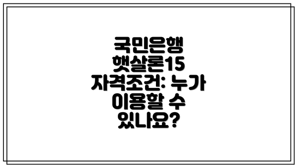 국민은행 햇살론15 자격조건: 누가 이용할 수 있나요?