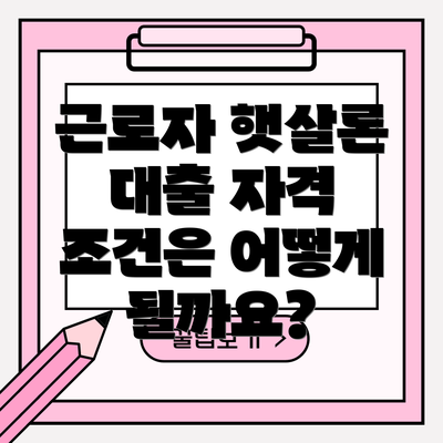 근로자 햇살론 대출 자격 조건은 어떻게 될까요?