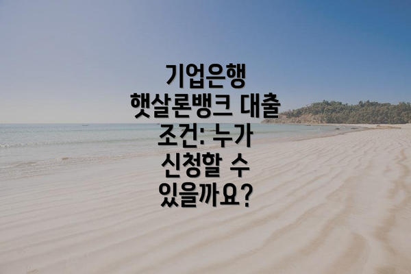 기업은행 햇살론뱅크 대출 조건: 누가 신청할 수 있을까요?