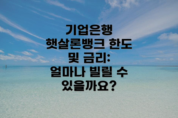 기업은행 햇살론뱅크 한도 및 금리: 얼마나 빌릴 수 있을까요?