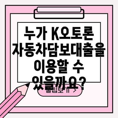누가 K오토론 자동차담보대출을 이용할 수 있을까요?