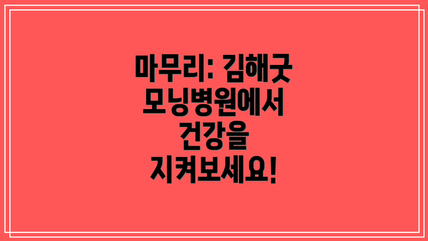 마무리: 김해굿모닝병원에서 건강을 지켜보세요!