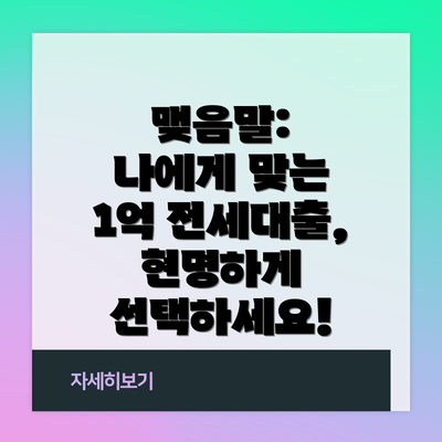 맺음말:  나에게 맞는 1억 전세대출, 현명하게 선택하세요!