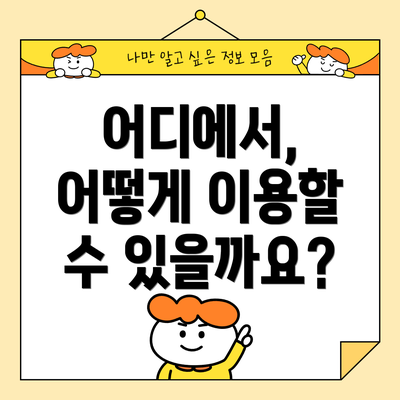 어디에서, 어떻게 이용할 수 있을까요?