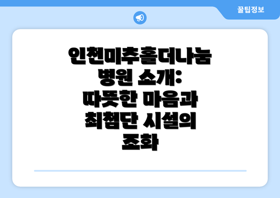인천미추홀더나눔병원 소개:  따뜻한 마음과 최첨단 시설의 조화