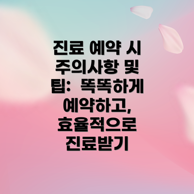 진료 예약 시 주의사항 및 팁:  똑똑하게 예약하고, 효율적으로 진료받기