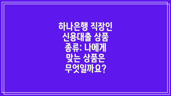 하나은행 직장인 신용대출 상품 종류: 나에게 맞는 상품은 무엇일까요?