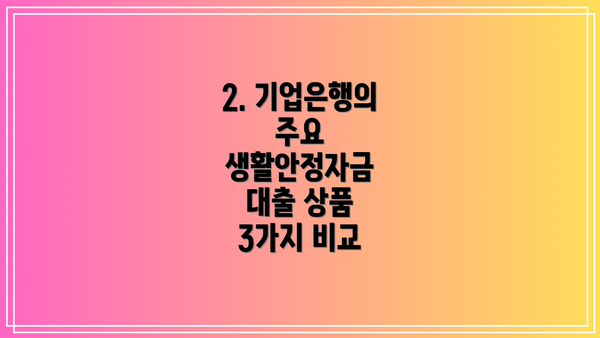 2. 기업은행의 주요 생활안정자금 대출 상품 3가지 비교