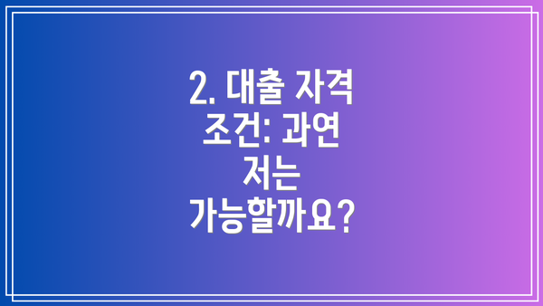 2. 대출 자격 조건: 과연 저는 가능할까요?