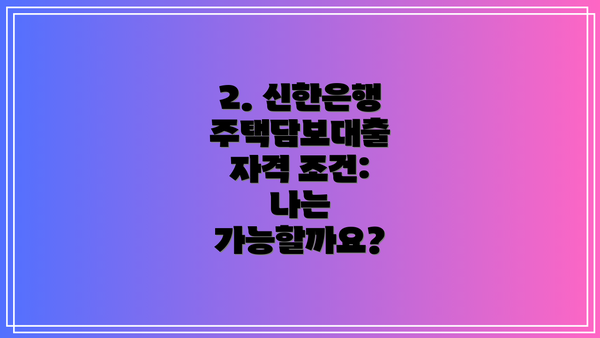 2. 신한은행 주택담보대출 자격 조건:  나는 가능할까요?