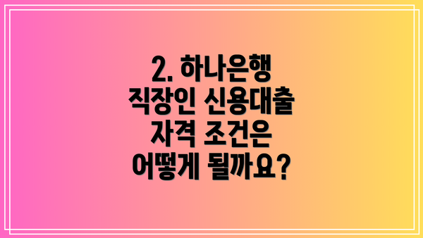 2. 하나은행 직장인 신용대출 자격 조건은 어떻게 될까요?