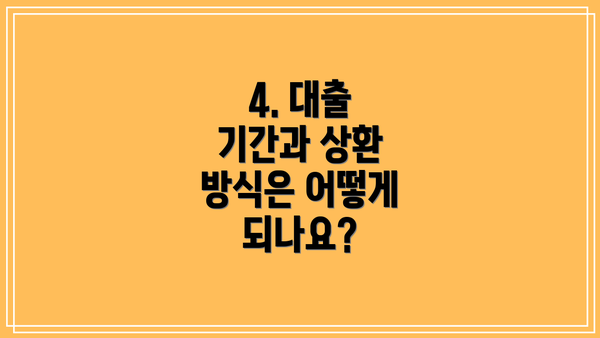4. 대출 기간과 상환 방식은 어떻게 되나요?