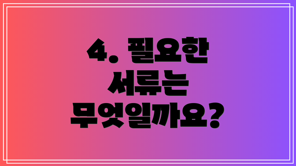 4. 필요한 서류는 무엇일까요?