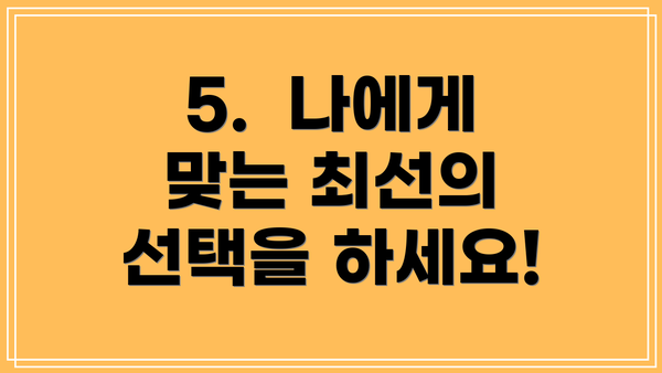 5.  나에게 맞는 최선의 선택을 하세요!