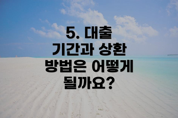 5. 대출 기간과 상환 방법은 어떻게 될까요?