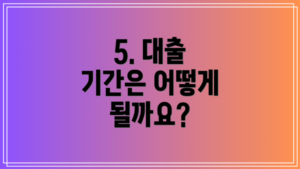5. 대출 기간은 어떻게 될까요?