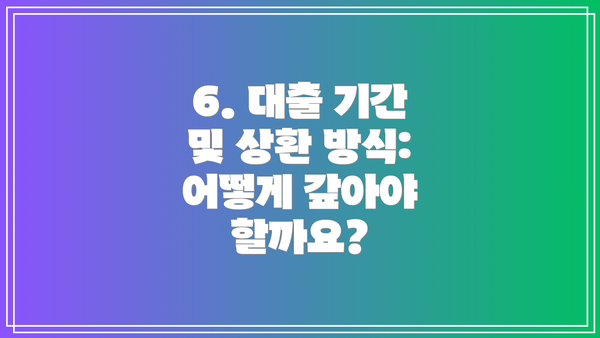 6. 대출 기간 및 상환 방식: 어떻게 갚아야 할까요?