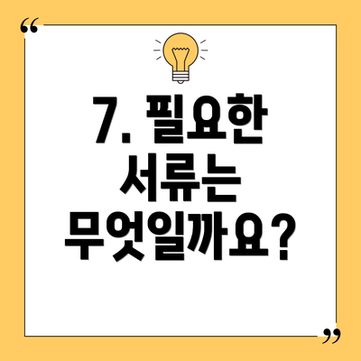 7. 필요한 서류는 무엇일까요?