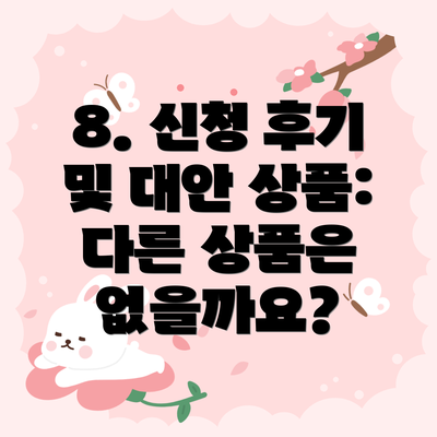 8. 신청 후기 및 대안 상품: 다른 상품은 없을까요?