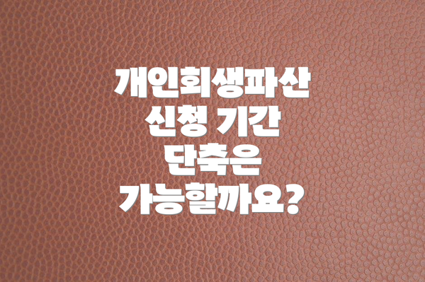 개인회생파산 신청 기간 단축은 가능할까요?