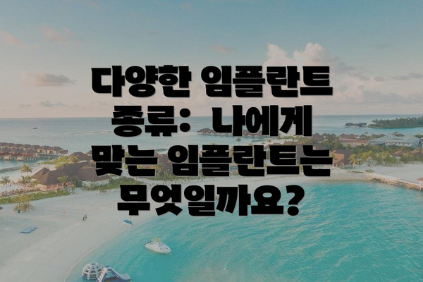 다양한 임플란트 종류:  나에게 맞는 임플란트는 무엇일까요?
