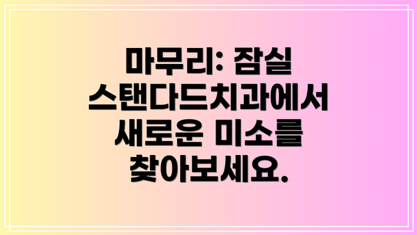 마무리: 잠실 스탠다드치과에서  새로운 미소를 찾아보세요.