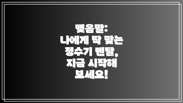 맺음말:  나에게 딱 맞는 정수기 렌탈, 지금 시작해 보세요!
