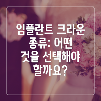 임플란트 크라운 종류: 어떤 것을 선택해야 할까요?