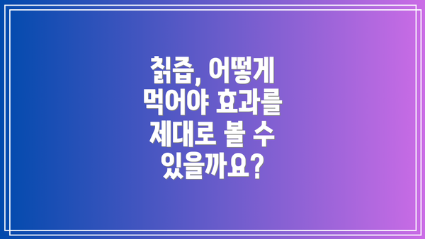 칡즙, 어떻게 먹어야 효과를 제대로 볼 수 있을까요?