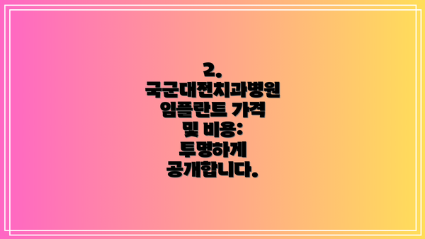 2. 국군대전치과병원 임플란트 가격 및 비용: 투명하게 공개합니다.