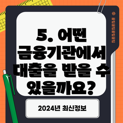 5. 어떤 금융기관에서 대출을 받을 수 있을까요?