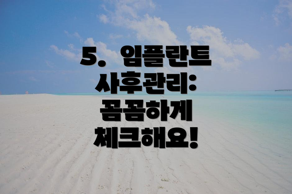 5.  임플란트 사후관리: 꼼꼼하게 체크해요!