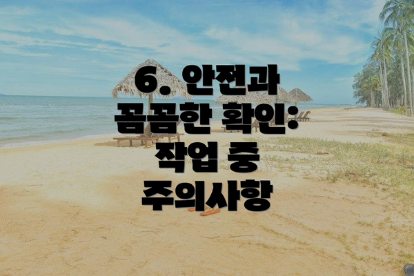 6. 안전과 꼼꼼한 확인:  작업 중 주의사항