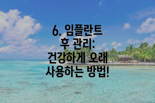 6. 임플란트 후 관리: 건강하게 오래 사용하는 방법!
