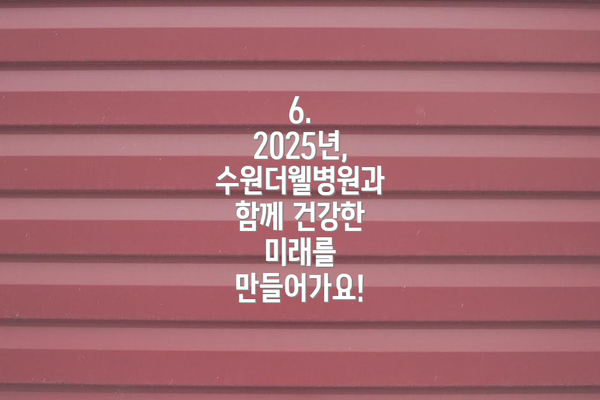 6.  2025년, 수원더웰병원과 함께 건강한 미래를 만들어가요!