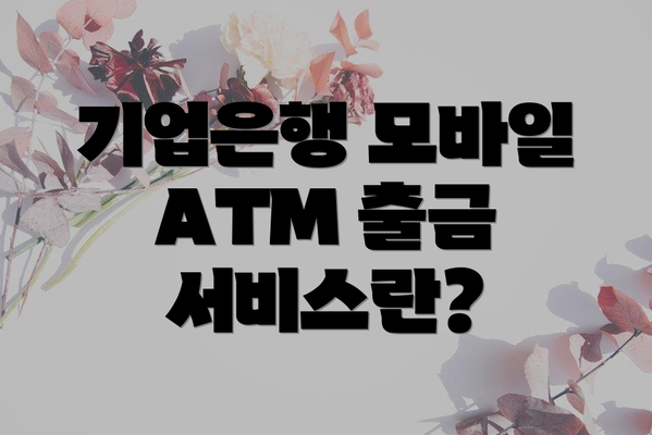 기업은행 모바일 ATM 출금 서비스란?