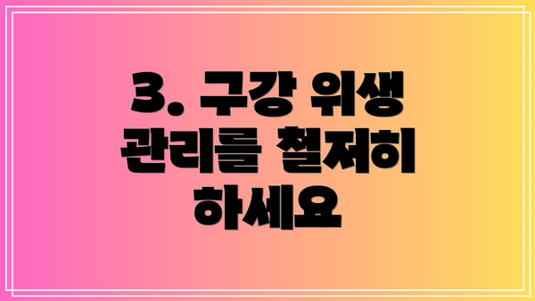 3. 구강 위생 관리를 철저히 하세요